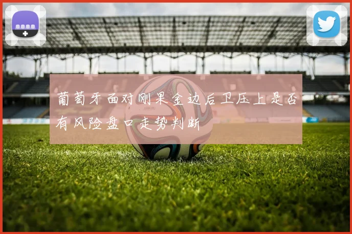 葡萄牙面对刚果金边后卫压上是否有风险盘口走势判断