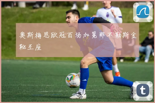 奥斯梅恩欧冠百场加冕那不勒斯金靴王座