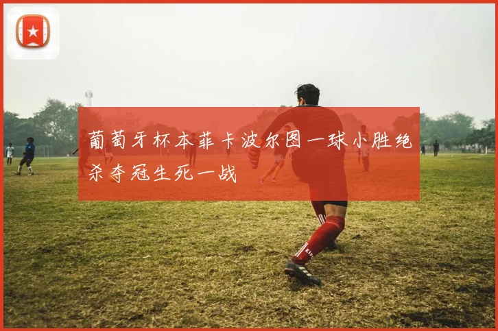 葡萄牙杯本菲卡波尔图一球小胜绝杀夺冠生死一战