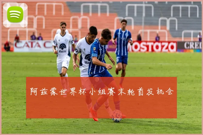 阿兹蒙世界杯小组赛末轮首发机会