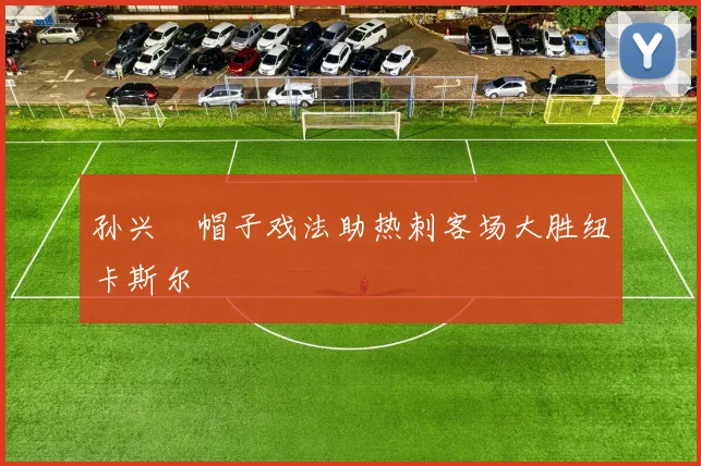 孙兴慜帽子戏法助热刺客场大胜纽卡斯尔