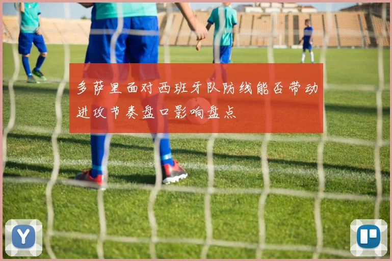 多萨里面对西班牙队防线能否带动进攻节奏盘口影响盘点