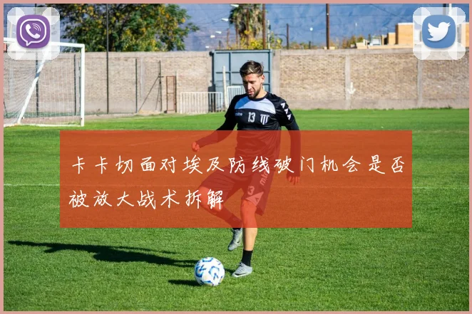 卡卡切面对埃及防线破门机会是否被放大战术拆解