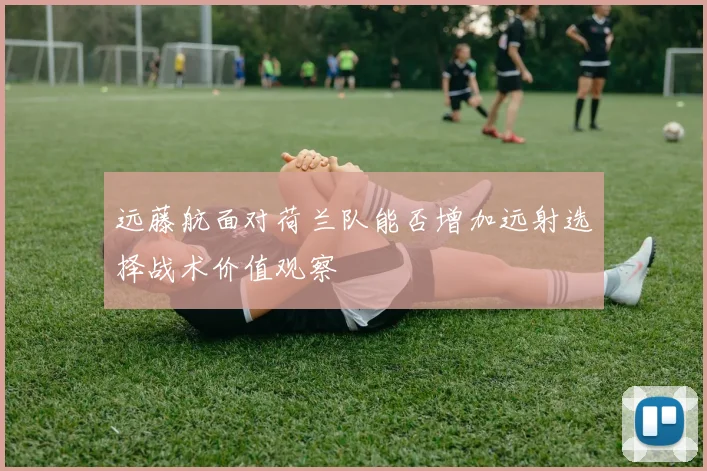 远藤航面对荷兰队能否增加远射选择战术价值观察