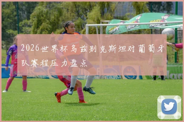 2026世界杯乌兹别克斯坦对葡萄牙队赛程压力盘点