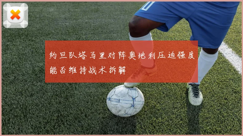 约旦队塔马里对阵奥地利压迫强度能否维持战术拆解