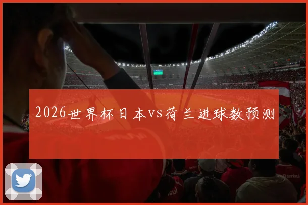 2026世界杯日本vs荷兰进球数预测