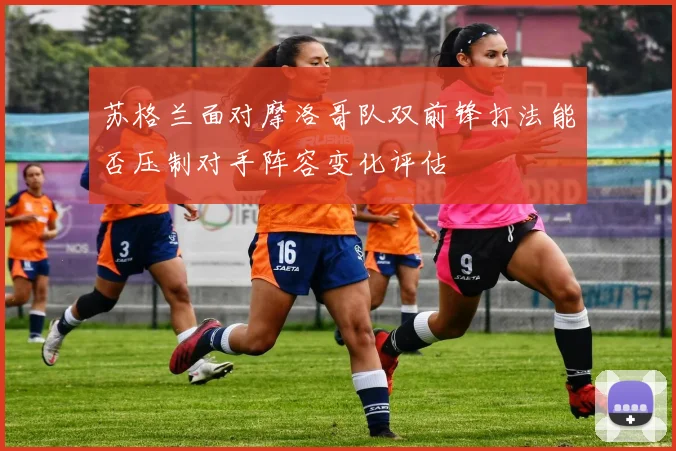 苏格兰面对摩洛哥队双前锋打法能否压制对手阵容变化评估