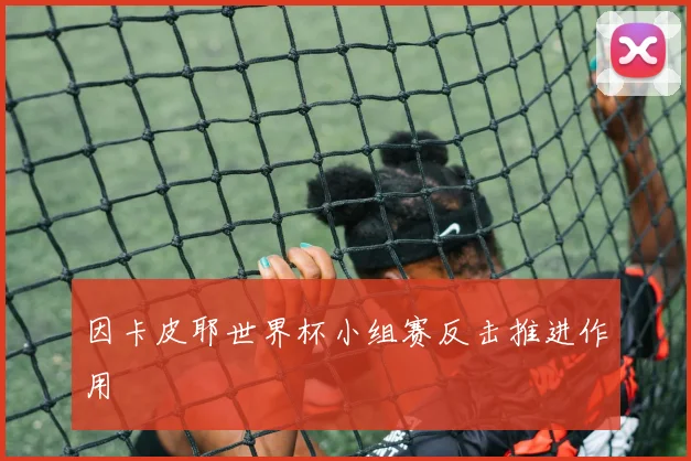 因卡皮耶世界杯小组赛反击推进作用