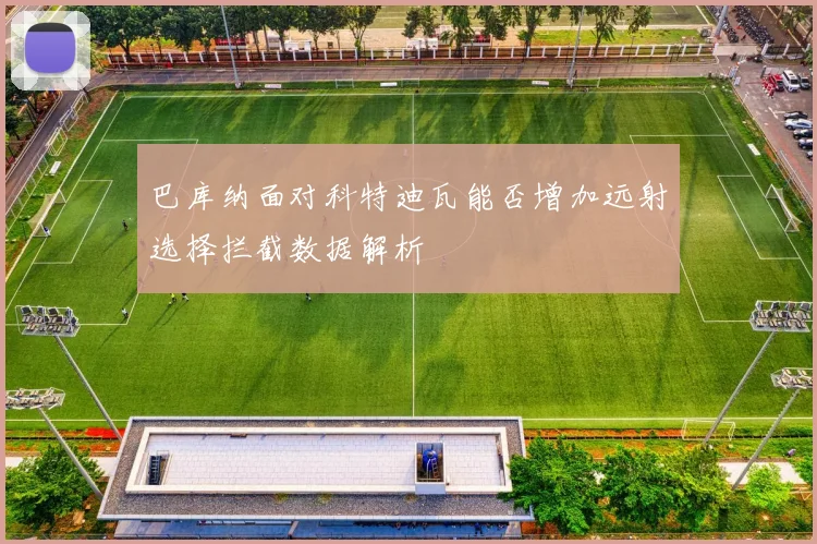 巴库纳面对科特迪瓦能否增加远射选择拦截数据解析