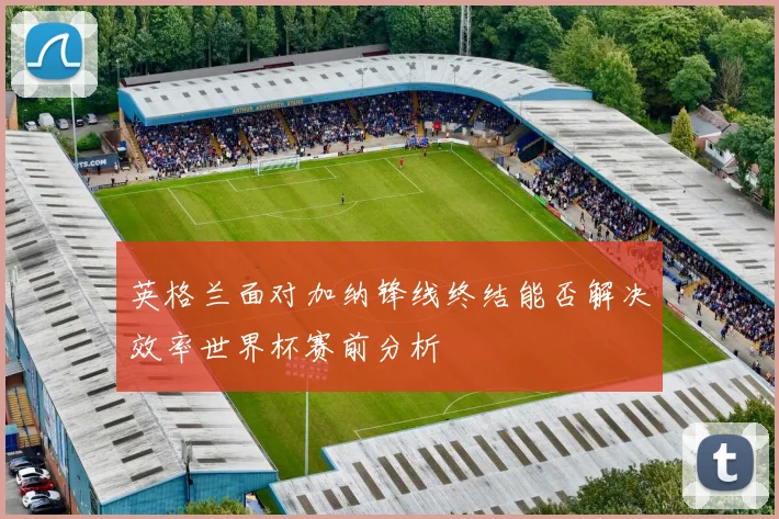 英格兰面对加纳锋线终结能否解决效率世界杯赛前分析