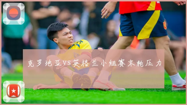 克罗地亚vs英格兰小组赛末轮压力