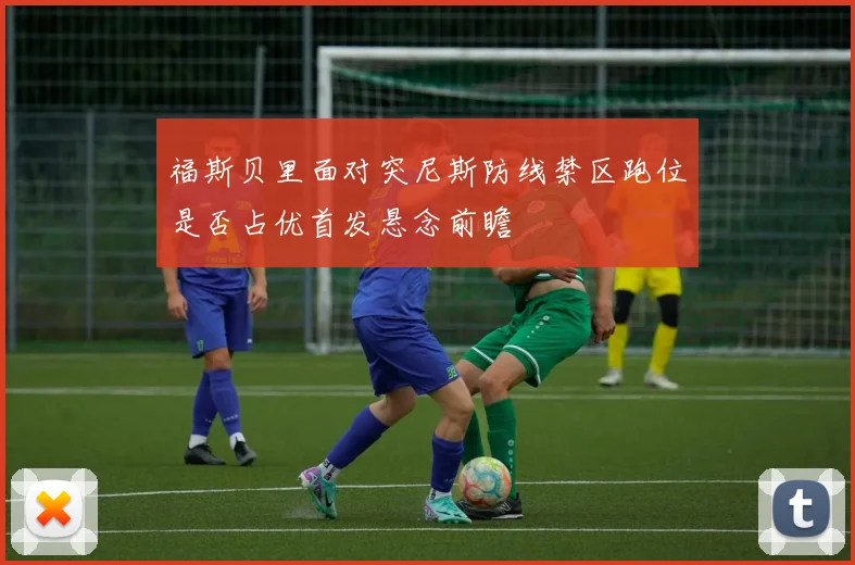 福斯贝里面对突尼斯防线禁区跑位是否占优首发悬念前瞻
