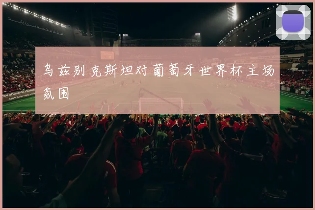 乌兹别克斯坦对葡萄牙世界杯主场氛围
