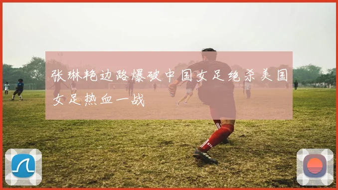张琳艳边路爆破中国女足绝杀美国女足热血一战
