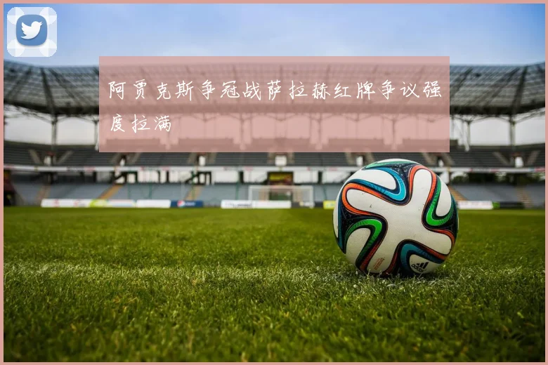 阿贾克斯争冠战萨拉赫红牌争议强度拉满