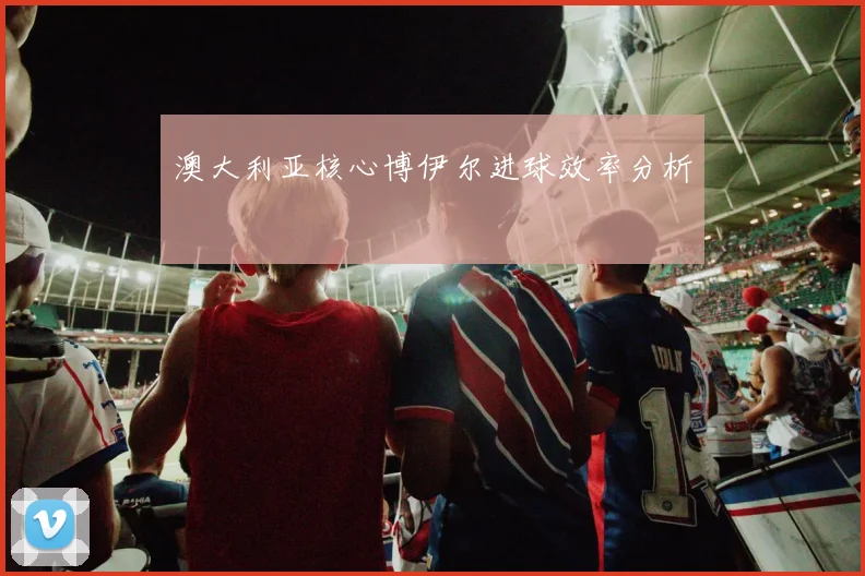 澳大利亚核心博伊尔进球效率分析