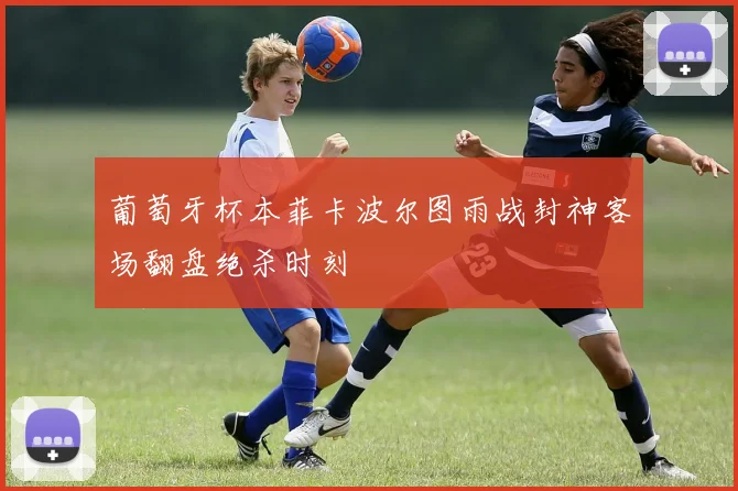 葡萄牙杯本菲卡波尔图雨战封神客场翻盘绝杀时刻