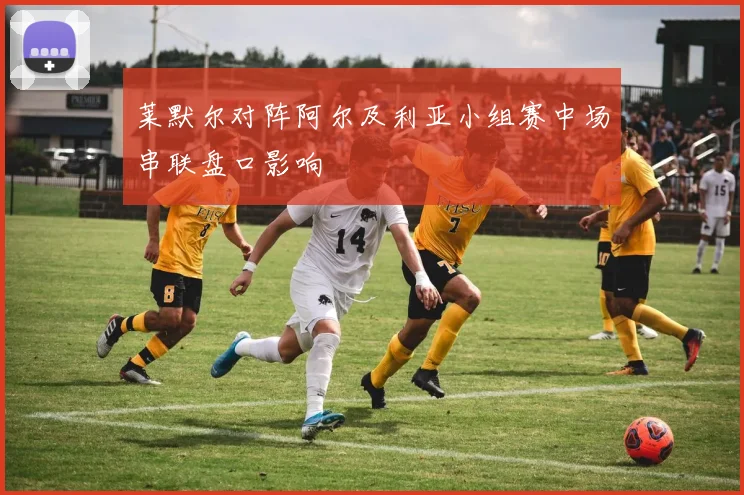 莱默尔对阵阿尔及利亚小组赛中场串联盘口影响