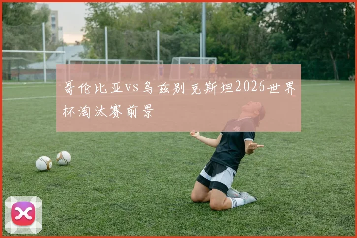 哥伦比亚vs乌兹别克斯坦2026世界杯淘汰赛前景