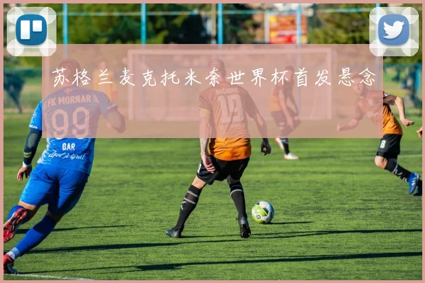 苏格兰麦克托米奈世界杯首发悬念
