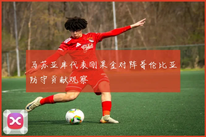 马苏亚库代表刚果金对阵哥伦比亚防守贡献观察