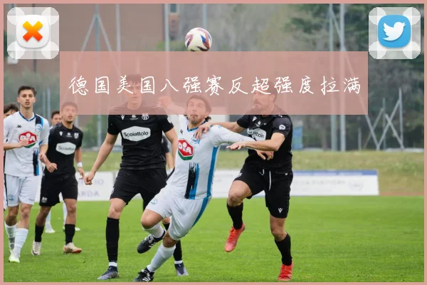 德国美国八强赛反超强度拉满