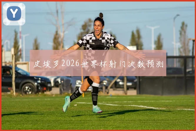皮埃罗2026世界杯射门次数预测