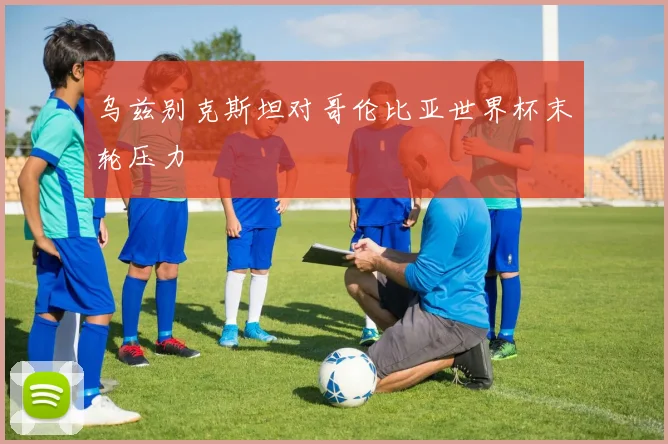 乌兹别克斯坦对哥伦比亚世界杯末轮压力
