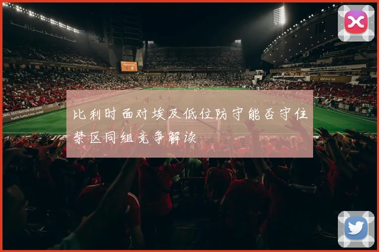 比利时面对埃及低位防守能否守住禁区同组竞争解读