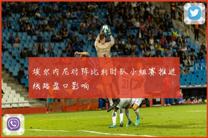埃尔内尼对阵比利时队小组赛推进线路盘口影响