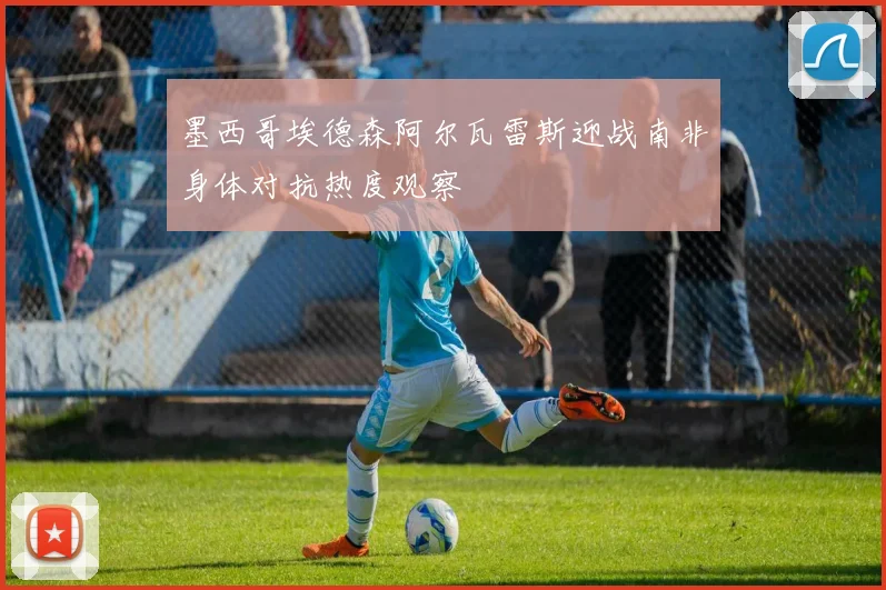 墨西哥埃德森阿尔瓦雷斯迎战南非身体对抗热度观察