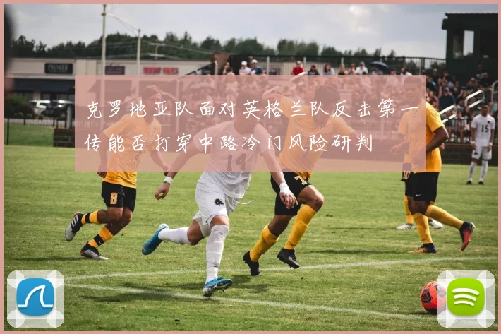 克罗地亚队面对英格兰队反击第一传能否打穿中路冷门风险研判
