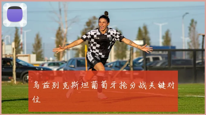乌兹别克斯坦葡萄牙抢分战关键对位