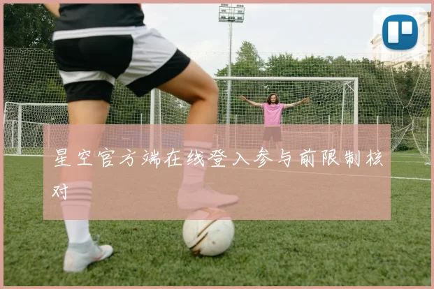 星空官方端在线登入参与前限制核对