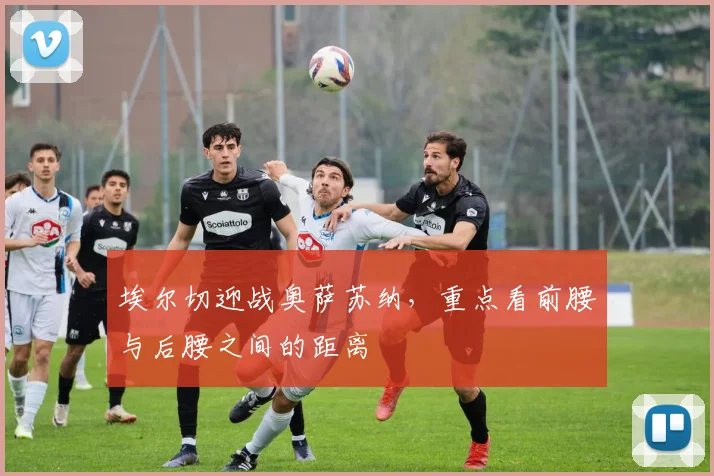 埃尔切迎战奥萨苏纳，重点看前腰与后腰之间的距离