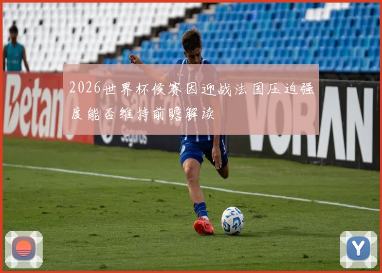 2026世界杯侯赛因迎战法国压迫强度能否维持前瞻解读