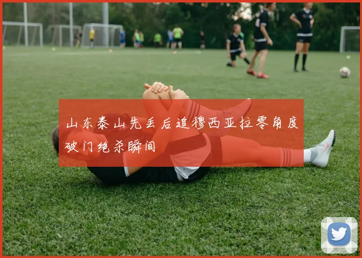 山东泰山先丢后追穆西亚拉零角度破门绝杀瞬间