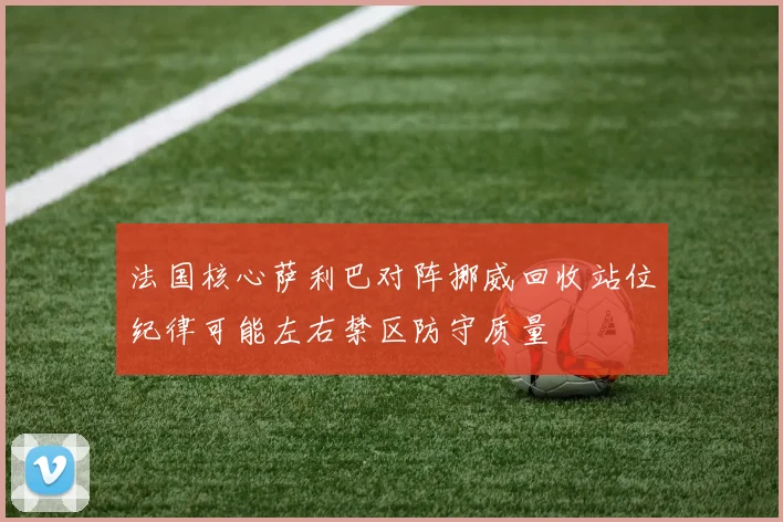 法国核心萨利巴对阵挪威回收站位纪律可能左右禁区防守质量