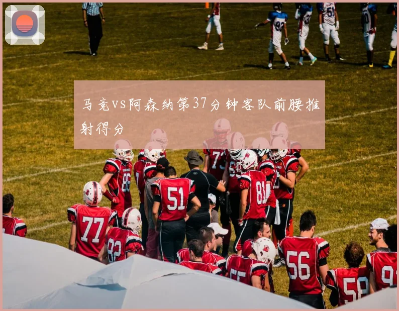 马竞vs阿森纳第37分钟客队前腰推射得分
