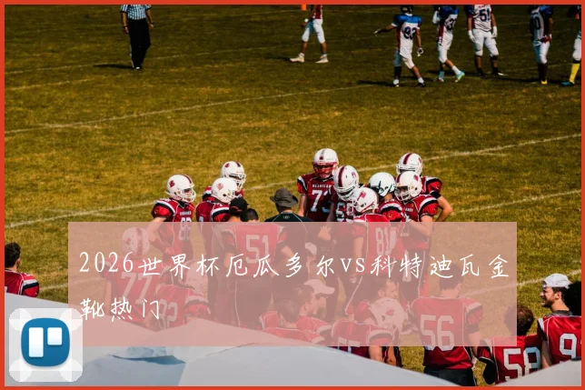 2026世界杯厄瓜多尔vs科特迪瓦金靴热门