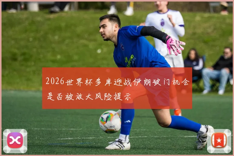 2026世界杯多库迎战伊朗破门机会是否被放大风险提示