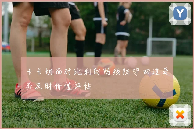 卡卡切面对比利时防线防守回追是否及时价值评估