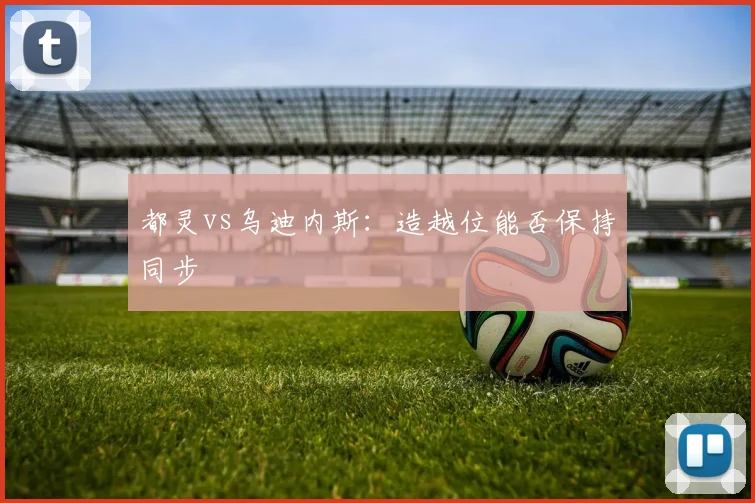 都灵vs乌迪内斯：造越位能否保持同步