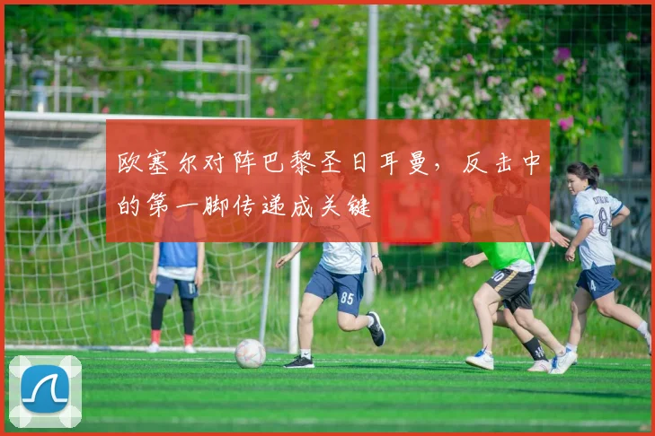 欧塞尔对阵巴黎圣日耳曼，反击中的第一脚传递成关键