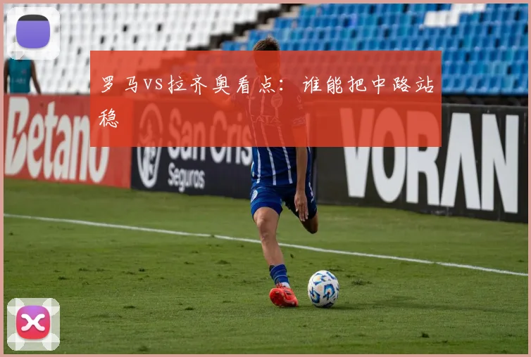 罗马vs拉齐奥看点:谁能把中路站稳