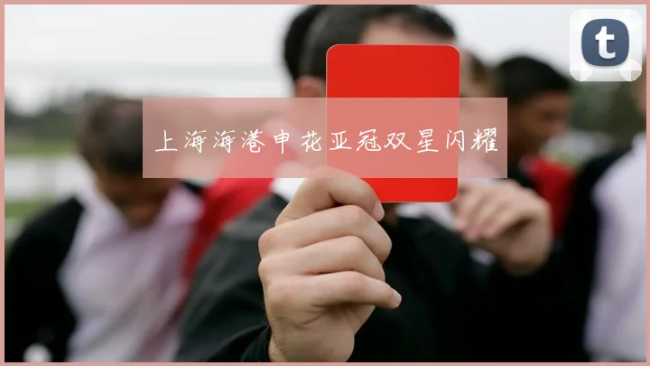 上海海港申花亚冠双星闪耀