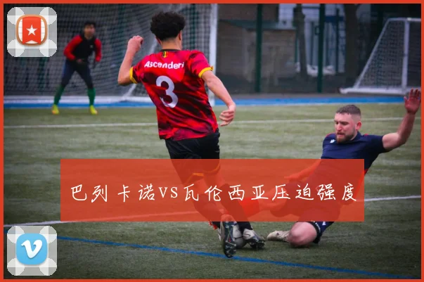 巴列卡诺vs瓦伦西亚压迫强度