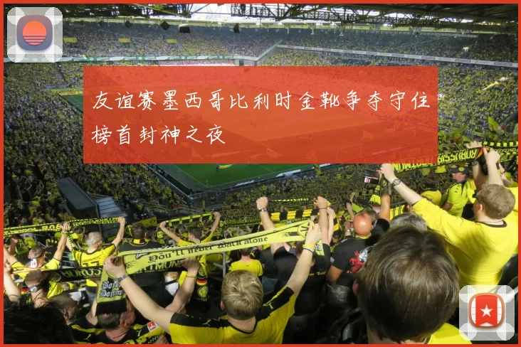友谊赛墨西哥比利时金靴争夺守住榜首封神之夜