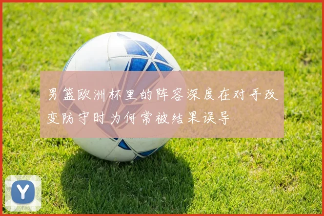 男篮欧洲杯里的阵容深度在对手改变防守时为何常被结果误导